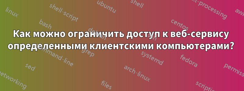 Как можно ограничить доступ к веб-сервису определенными клиентскими компьютерами?