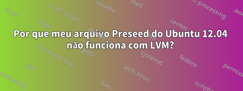 Por que meu arquivo Preseed do Ubuntu 12.04 não funciona com LVM?