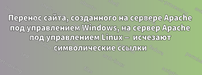 Перенос сайта, созданного на сервере Apache под управлением Windows, на сервер Apache под управлением Linux — исчезают символические ссылки