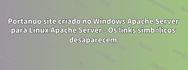 Portando site criado no Windows Apache Server para Linux Apache Server - Os links simbólicos desaparecem