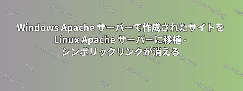 Windows Apache サーバーで作成されたサイトを Linux Apache サーバーに移植 - シンボリックリンクが消える