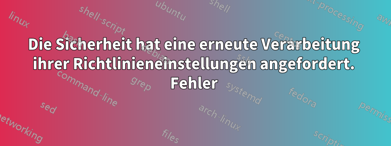 Die Sicherheit hat eine erneute Verarbeitung ihrer Richtlinieneinstellungen angefordert. Fehler