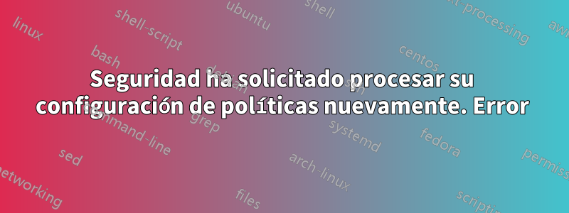 Seguridad ha solicitado procesar su configuración de políticas nuevamente. Error