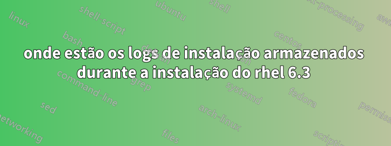 onde estão os logs de instalação armazenados durante a instalação do rhel 6.3