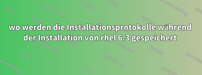 wo werden die Installationsprotokolle während der Installation von rhel 6.3 gespeichert