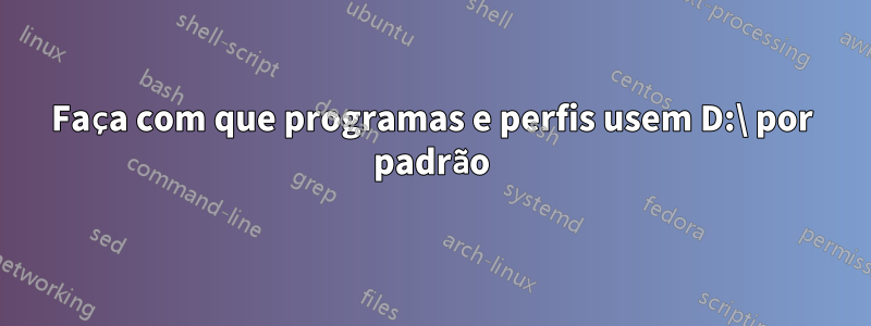 Faça com que programas e perfis usem D:\ por padrão