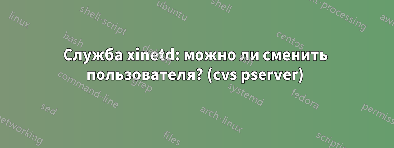 Служба xinetd: можно ли сменить пользователя? (cvs pserver)