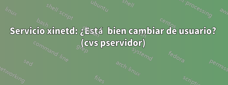 Servicio xinetd: ¿Está bien cambiar de usuario? (cvs pservidor)