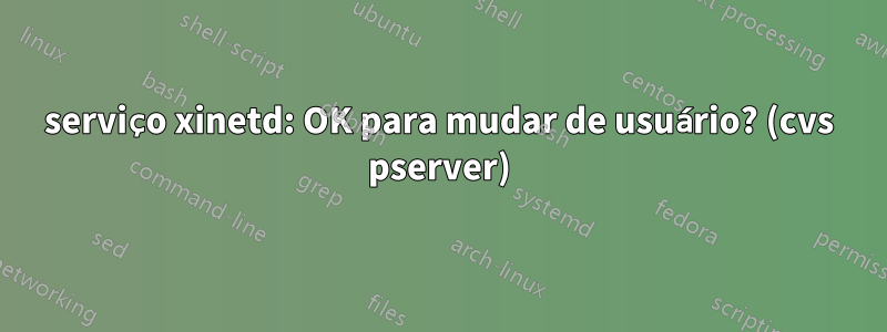 serviço xinetd: OK para mudar de usuário? (cvs pserver)