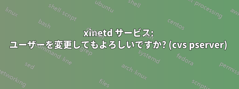 xinetd サービス: ユーザーを変更してもよろしいですか? (cvs pserver)