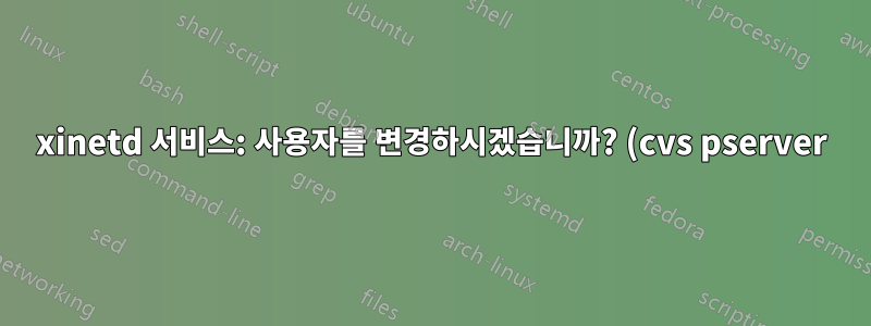 xinetd 서비스: 사용자를 변경하시겠습니까? (cvs pserver)