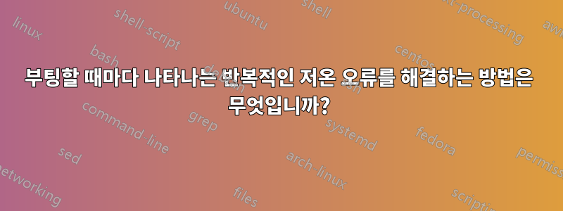 부팅할 때마다 나타나는 반복적인 저온 오류를 해결하는 방법은 무엇입니까?