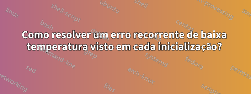 Como resolver um erro recorrente de baixa temperatura visto em cada inicialização?