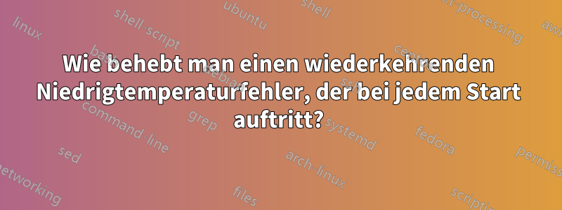 Wie behebt man einen wiederkehrenden Niedrigtemperaturfehler, der bei jedem Start auftritt?