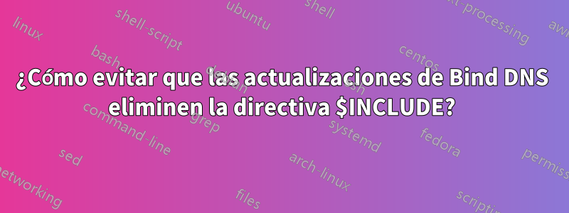 ¿Cómo evitar que las actualizaciones de Bind DNS eliminen la directiva $INCLUDE?