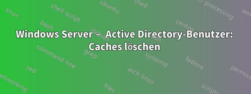 Windows Server – Active Directory-Benutzer: Caches löschen