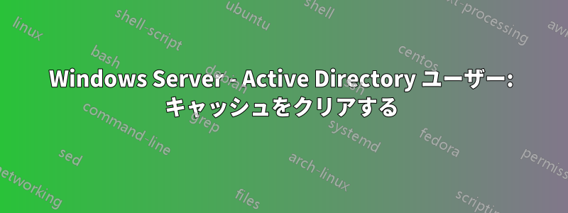 Windows Server - Active Directory ユーザー: キャッシュをクリアする