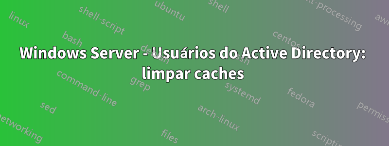 Windows Server - Usuários do Active Directory: limpar caches