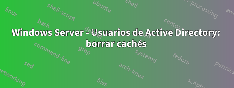 Windows Server - Usuarios de Active Directory: borrar cachés