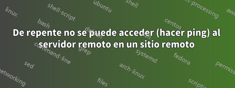 De repente no se puede acceder (hacer ping) al servidor remoto en un sitio remoto