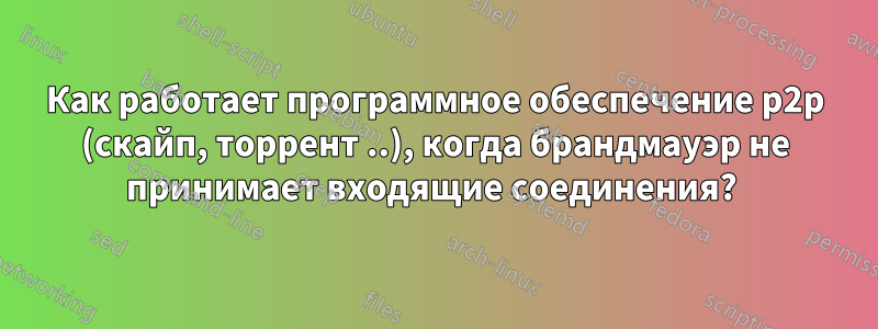 Как работает программное обеспечение p2p (скайп, торрент ..), когда брандмауэр не принимает входящие соединения? 