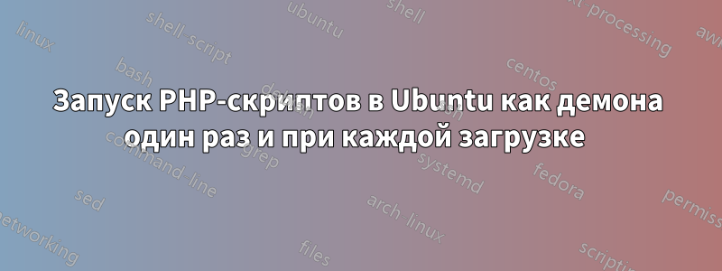 Запуск PHP-скриптов в Ubuntu как демона один раз и при каждой загрузке 