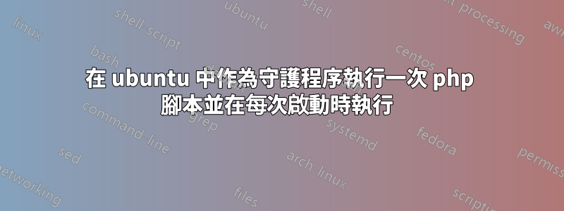 在 ubuntu 中作為守護程序執行一次 php 腳本並在每次啟動時執行 