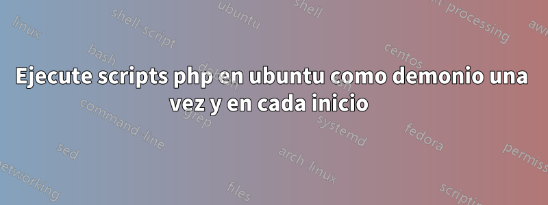 Ejecute scripts php en ubuntu como demonio una vez y en cada inicio 