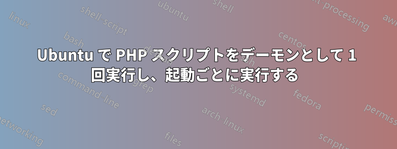 Ubuntu で PHP スクリプトをデーモンとして 1 回実行し、起動ごとに実行する 