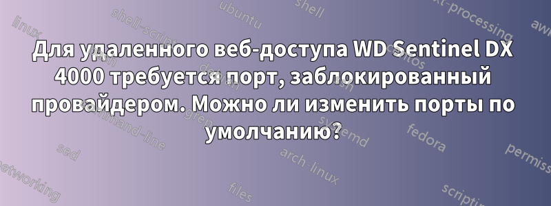 Для удаленного веб-доступа WD Sentinel DX 4000 требуется порт, заблокированный провайдером. Можно ли изменить порты по умолчанию?