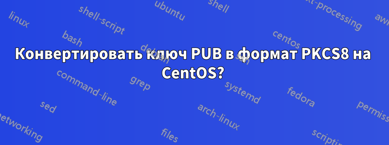 Конвертировать ключ PUB в формат PKCS8 на CentOS?