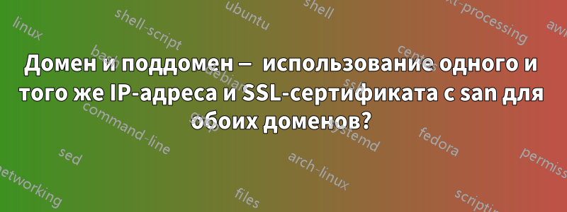 Домен и поддомен — использование одного и того же IP-адреса и SSL-сертификата с san для обоих доменов?