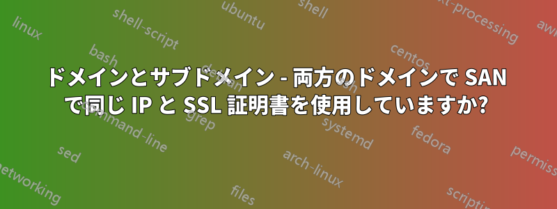 ドメインとサブドメイン - 両方のドメインで SAN で同じ IP と SSL 証明書を使用していますか?