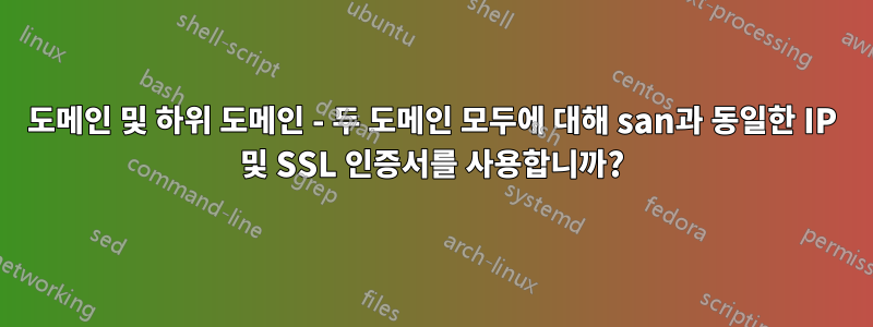 도메인 및 하위 도메인 - 두 도메인 모두에 대해 san과 동일한 IP 및 SSL 인증서를 사용합니까?