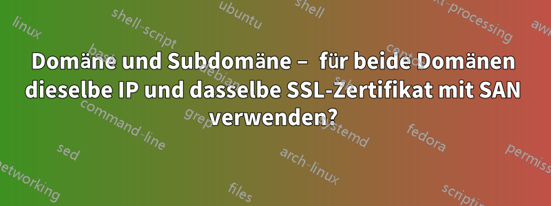 Domäne und Subdomäne – für beide Domänen dieselbe IP und dasselbe SSL-Zertifikat mit SAN verwenden?