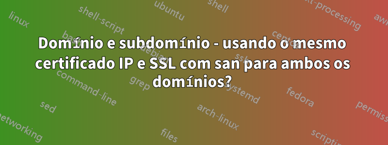 Domínio e subdomínio - usando o mesmo certificado IP e SSL com san para ambos os domínios?