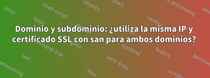 Dominio y subdominio: ¿utiliza la misma IP y certificado SSL con san para ambos dominios?