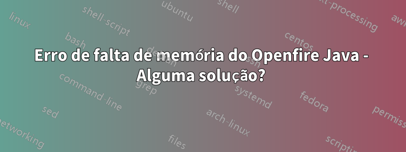 Erro de falta de memória do Openfire Java - Alguma solução?