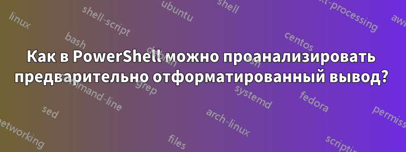 Как в PowerShell можно проанализировать предварительно отформатированный вывод?