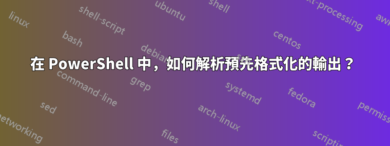 在 PowerShell 中，如何解析預先格式化的輸出？