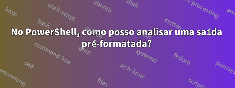 No PowerShell, como posso analisar uma saída pré-formatada?