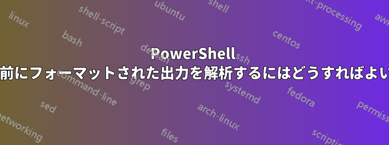 PowerShell では、事前にフォーマットされた出力を解析するにはどうすればよいですか?