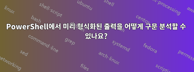 PowerShell에서 미리 형식화된 출력을 어떻게 구문 분석할 수 있나요?