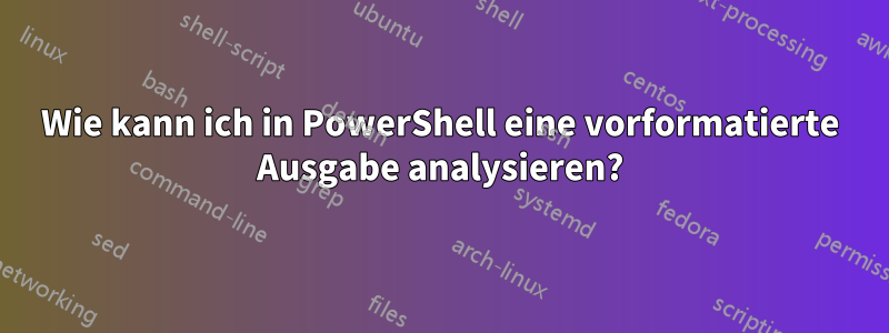 Wie kann ich in PowerShell eine vorformatierte Ausgabe analysieren?