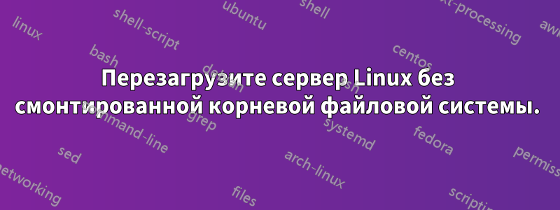 Перезагрузите сервер Linux без смонтированной корневой файловой системы.