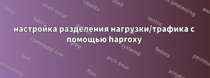 настройка разделения нагрузки/трафика с помощью haproxy