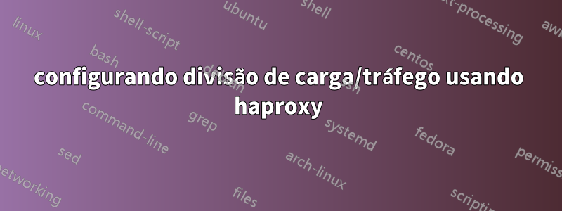 configurando divisão de carga/tráfego usando haproxy