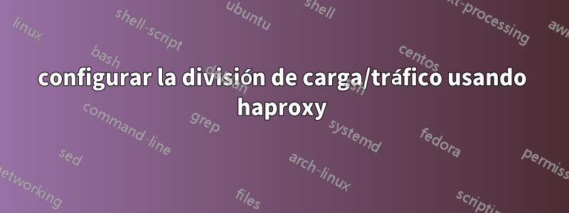 configurar la división de carga/tráfico usando haproxy