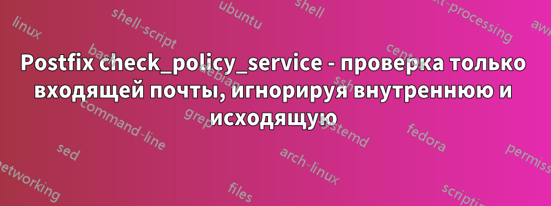 Postfix check_policy_service - проверка только входящей почты, игнорируя внутреннюю и исходящую