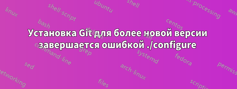 Установка Git для более новой версии завершается ошибкой ./configure